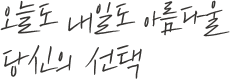 오늘도 내일도 아름다울 당신의 선택